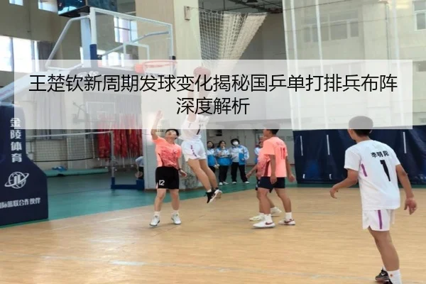 王楚钦新周期发球变化揭秘国乒单打排兵布阵深度解析（eonsports）